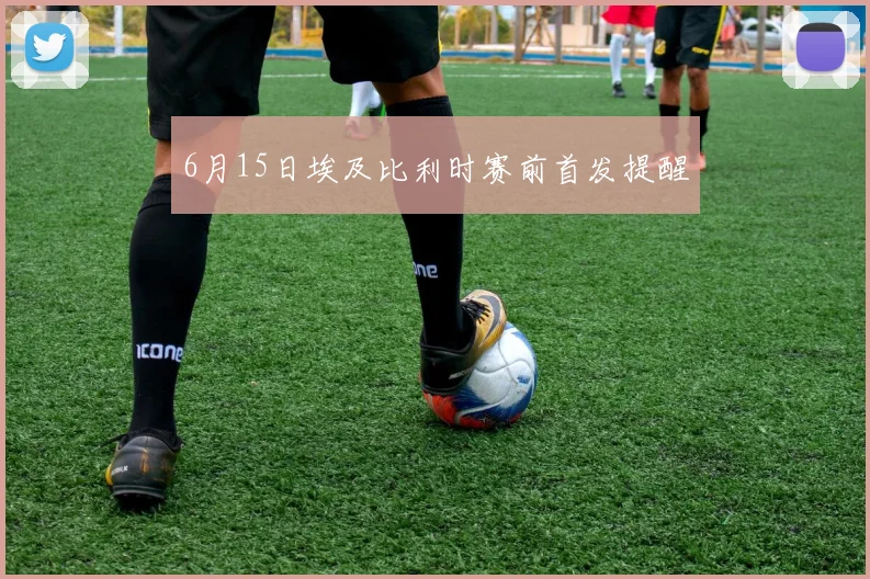 6月15日埃及比利时赛前首发提醒