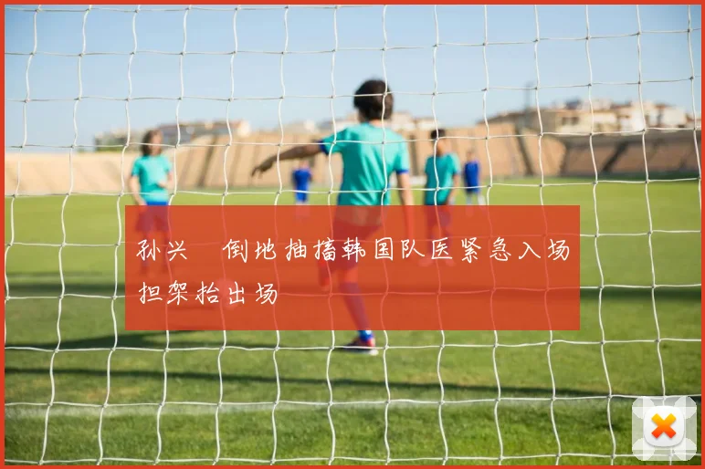 孙兴慜倒地抽搐韩国队医紧急入场担架抬出场