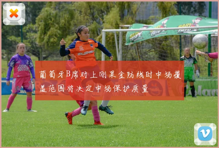 葡萄牙B席对上刚果金防线时中场覆盖范围将决定中场保护质量