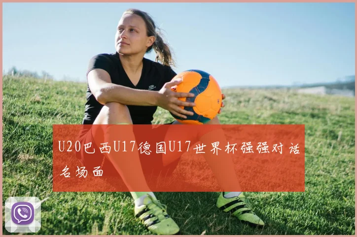 U20巴西U17德国U17世界杯强强对话名场面