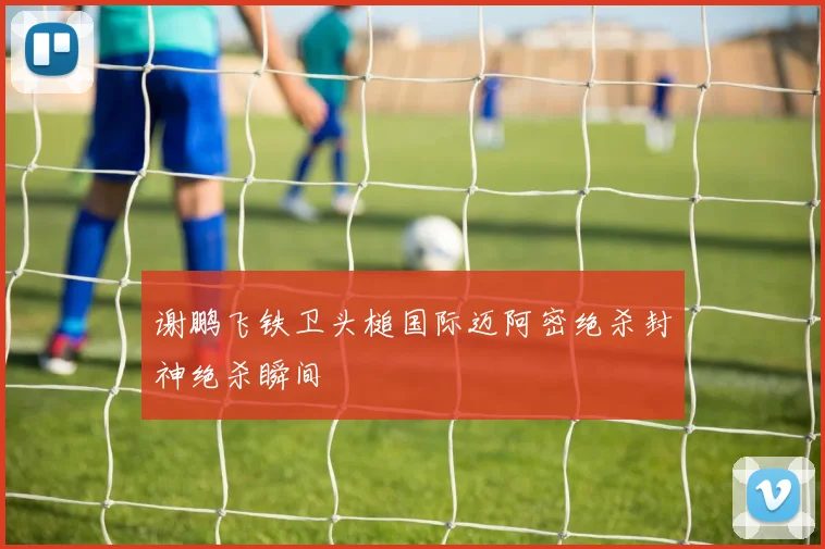 谢鹏飞铁卫头槌国际迈阿密绝杀封神绝杀瞬间
