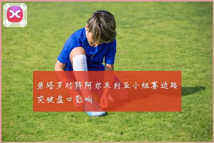 劳塔罗对阵阿尔及利亚小组赛边路突破盘口影响