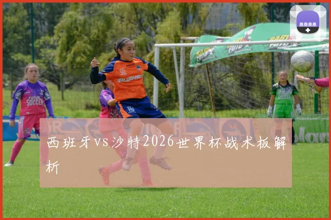 西班牙vs沙特2026世界杯战术板解析