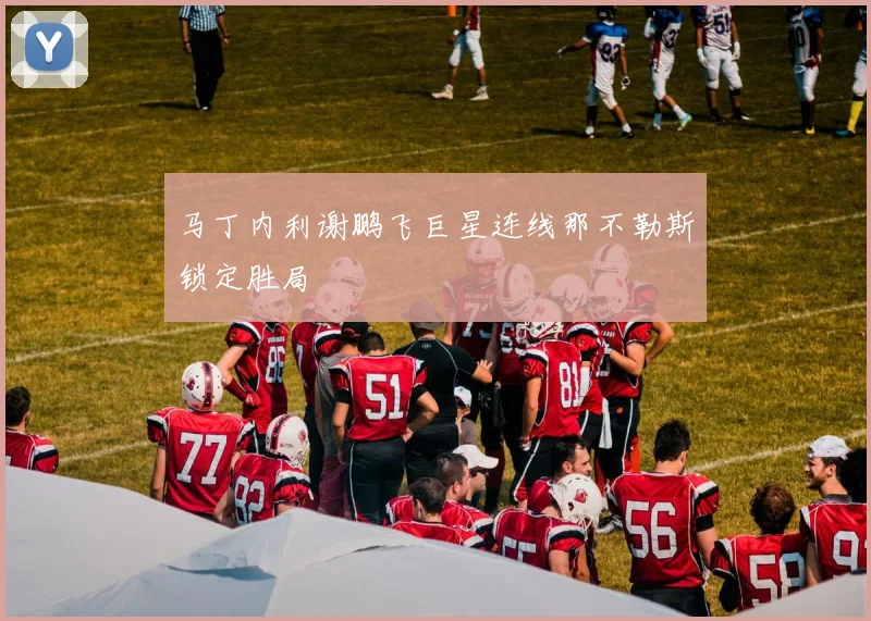 马丁内利谢鹏飞巨星连线那不勒斯锁定胜局