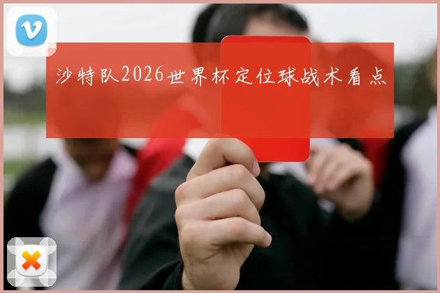 沙特队2026世界杯定位球战术看点