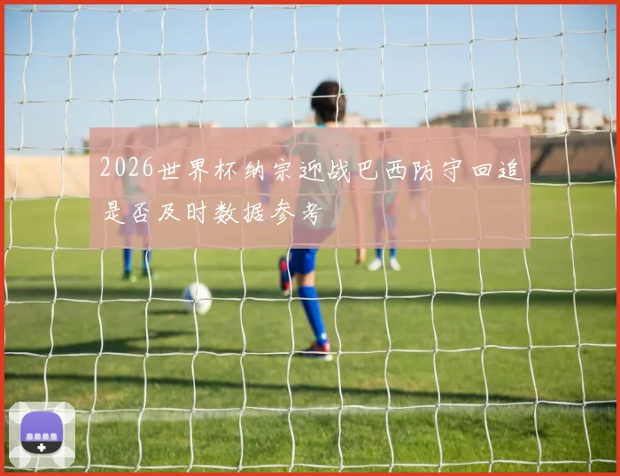 2026世界杯纳宗迎战巴西防守回追是否及时数据参考