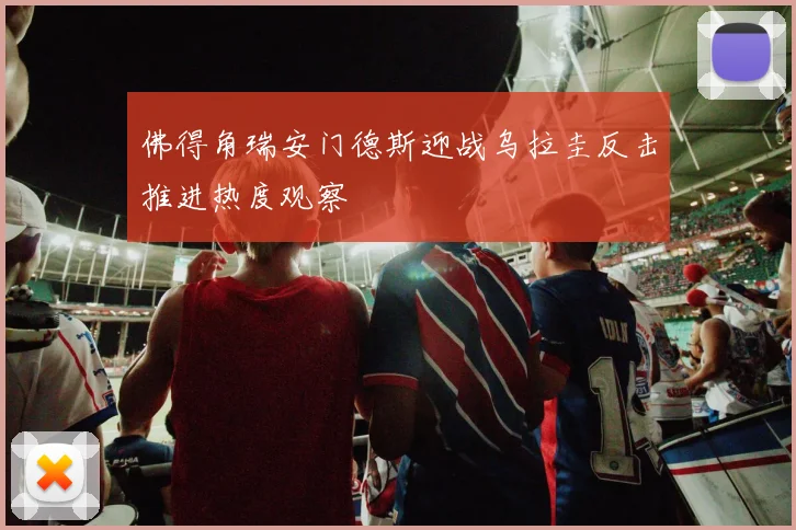 佛得角瑞安门德斯迎战乌拉圭反击推进热度观察