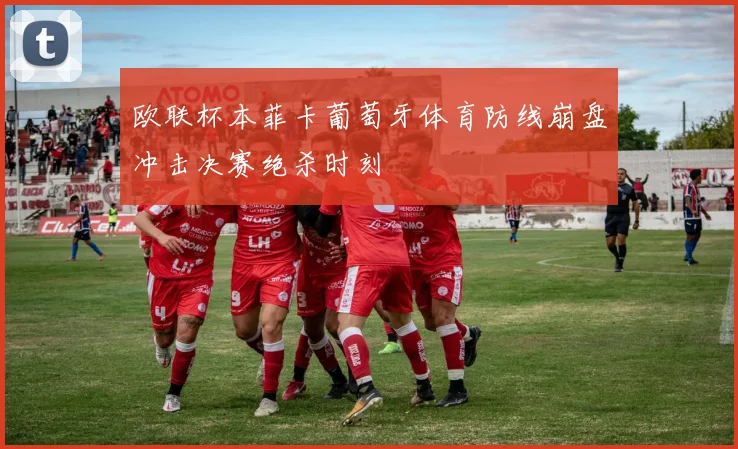 欧联杯本菲卡葡萄牙体育防线崩盘冲击决赛绝杀时刻