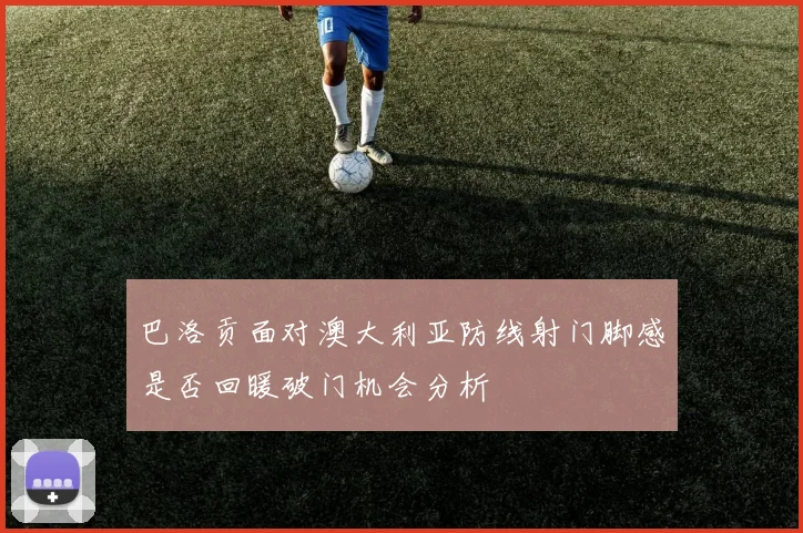 巴洛贡面对澳大利亚防线射门脚感是否回暖破门机会分析