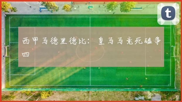 西甲马德里德比：皇马马竞死磕争四