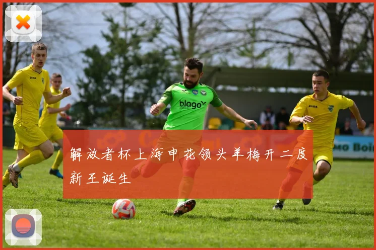 解放者杯上海申花领头羊梅开二度新王诞生