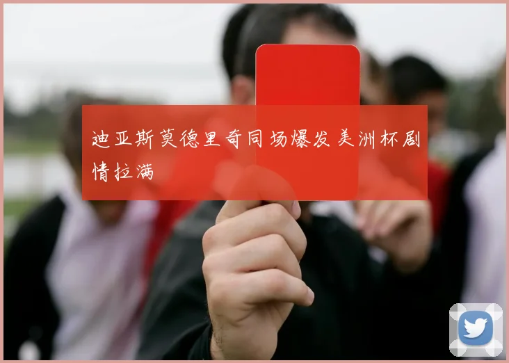 迪亚斯莫德里奇同场爆发美洲杯剧情拉满