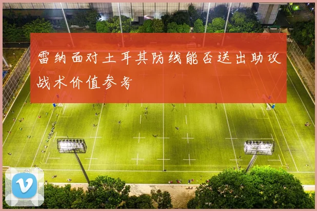 雷纳面对土耳其防线能否送出助攻战术价值参考