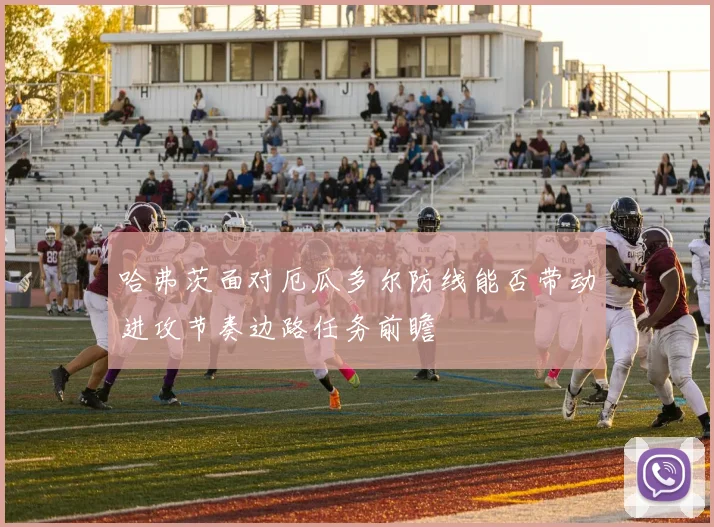 哈弗茨面对厄瓜多尔防线能否带动进攻节奏边路任务前瞻