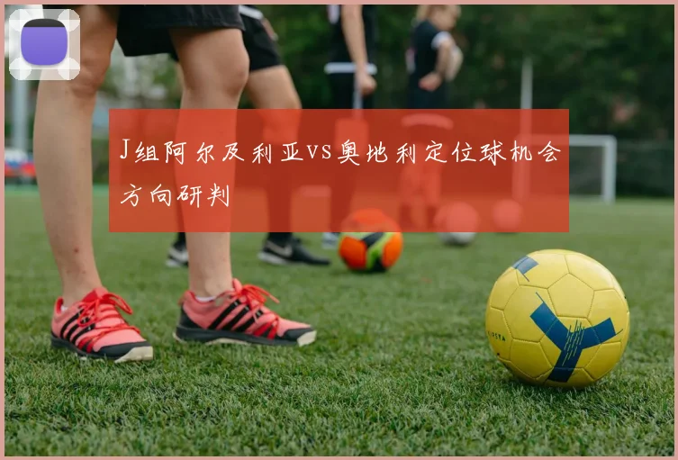 J组阿尔及利亚vs奥地利定位球机会方向研判