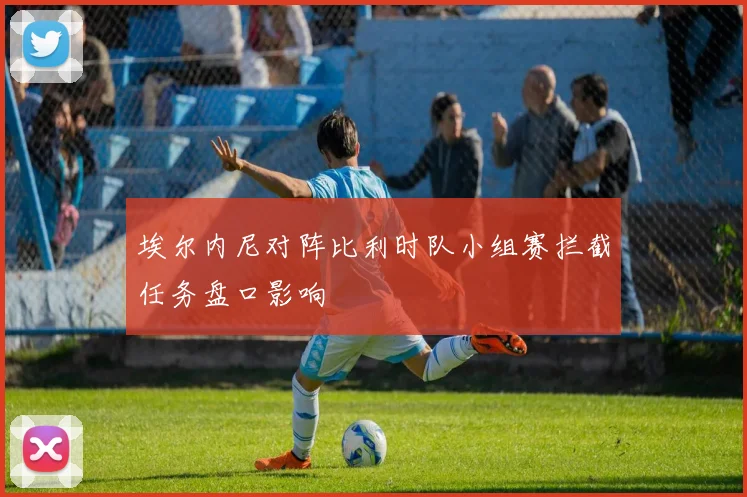 埃尔内尼对阵比利时队小组赛拦截任务盘口影响