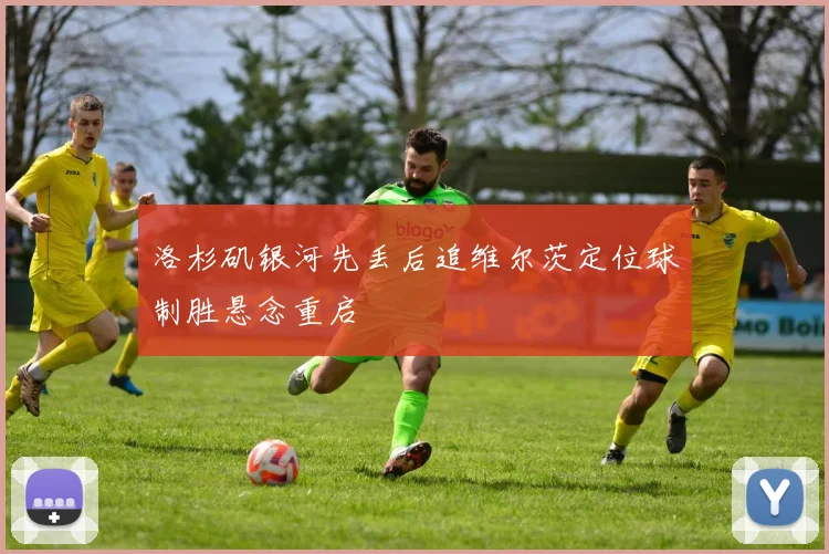 洛杉矶银河先丢后追维尔茨定位球制胜悬念重启
