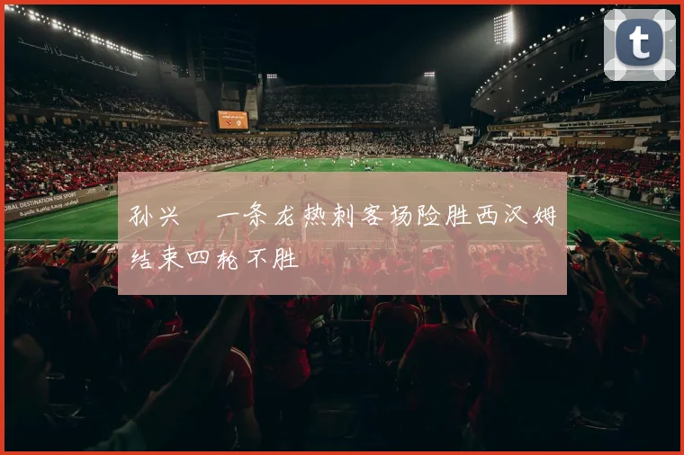 孙兴慜一条龙热刺客场险胜西汉姆结束四轮不胜