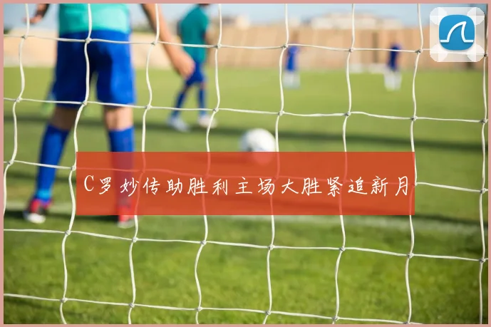 C罗妙传助胜利主场大胜紧追新月