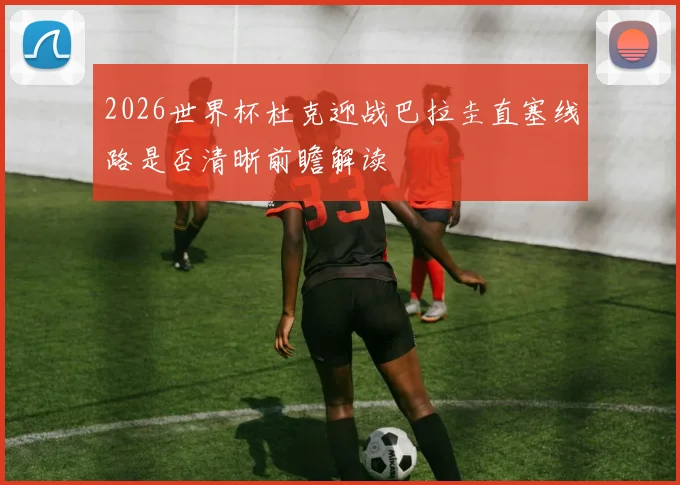 2026世界杯杜克迎战巴拉圭直塞线路是否清晰前瞻解读