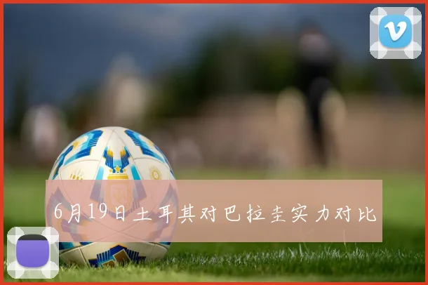 6月19日土耳其对巴拉圭实力对比