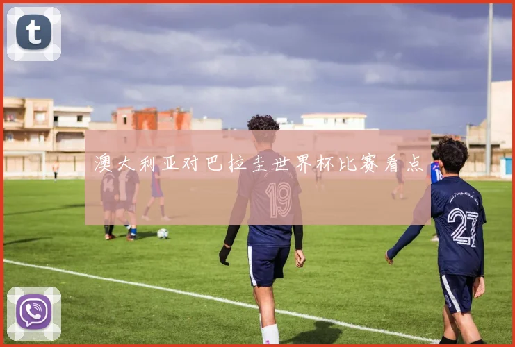 澳大利亚对巴拉圭世界杯比赛看点