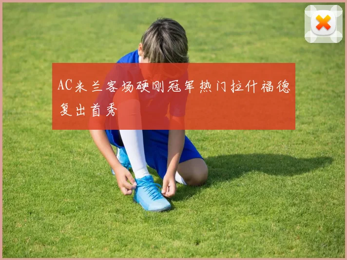 AC米兰客场硬刚冠军热门拉什福德复出首秀