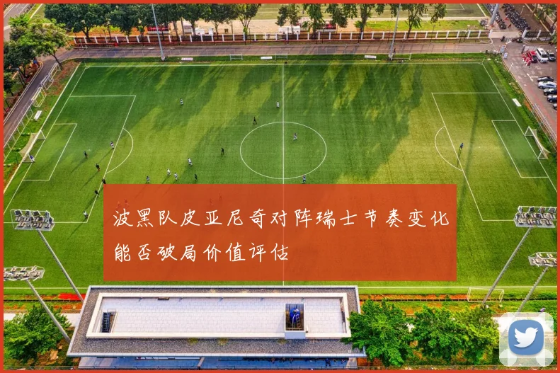 波黑队皮亚尼奇对阵瑞士节奏变化能否破局价值评估