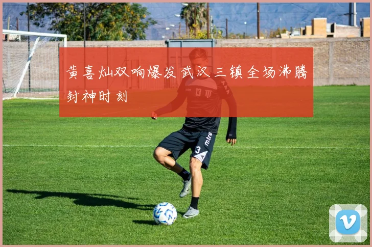 黄喜灿双响爆发武汉三镇全场沸腾封神时刻