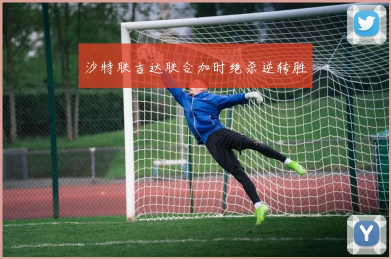 沙特联吉达联合加时绝杀逆转胜