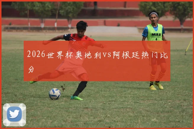 2026世界杯奥地利vs阿根廷热门比分