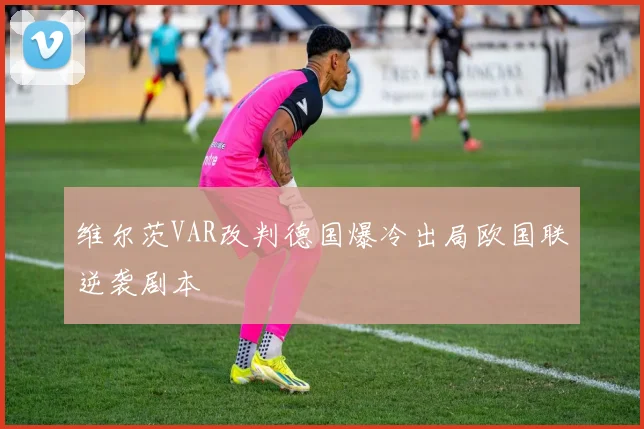 维尔茨VAR改判德国爆冷出局欧国联逆袭剧本