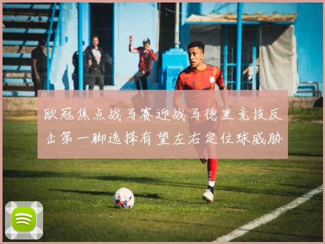 欧冠焦点战马赛迎战马德里竞技反击第一脚选择有望左右定位球威胁