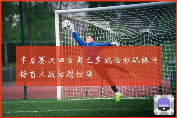 季后赛次回合奥兰多城洛杉矶银河榜首大战话题拉满