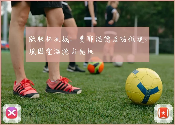 欧联杯决战：费耶诺德后防低迷，埃因霍温抢占先机