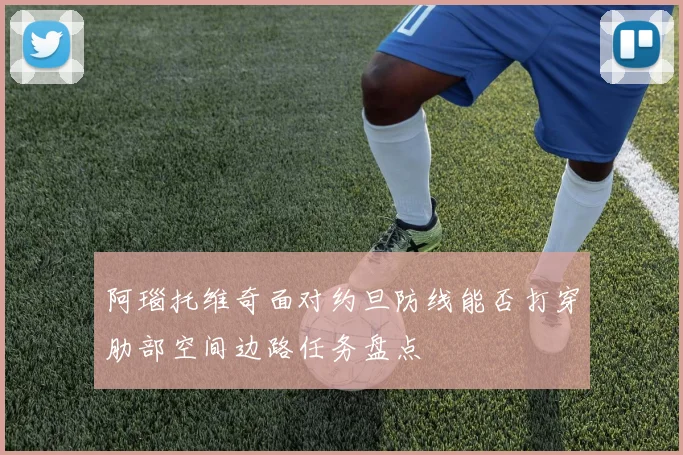阿瑙托维奇面对约旦防线能否打穿肋部空间边路任务盘点