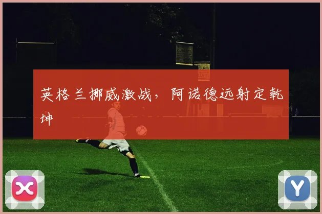 英格兰挪威激战，阿诺德远射定乾坤
