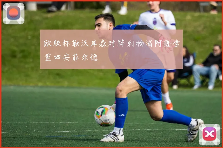 欧联杯勒沃库森对阵利物浦阿隆索重回安菲尔德