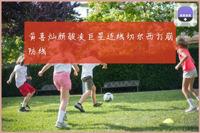黄喜灿颜骏凌巨星连线切尔西打崩防线