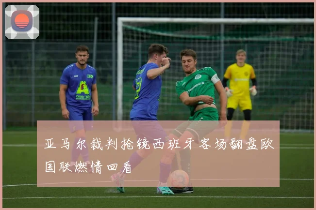 亚马尔裁判抢镜西班牙客场翻盘欧国联燃情回看