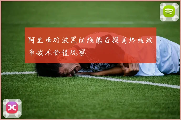 阿里面对波黑防线能否提高终结效率战术价值观察