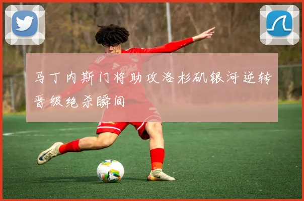 马丁内斯门将助攻洛杉矶银河逆转晋级绝杀瞬间