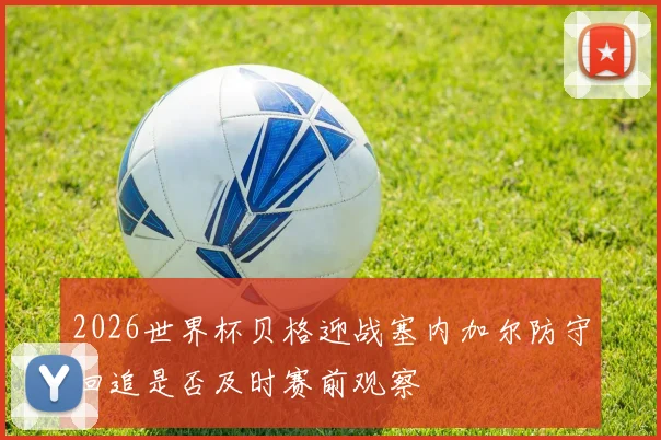 2026世界杯贝格迎战塞内加尔防守回追是否及时赛前观察