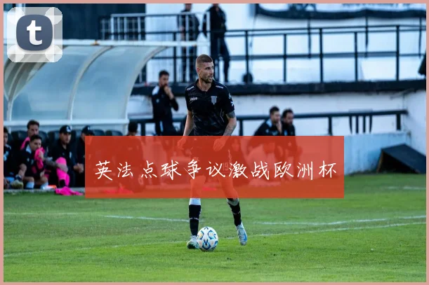 英法点球争议激战欧洲杯
