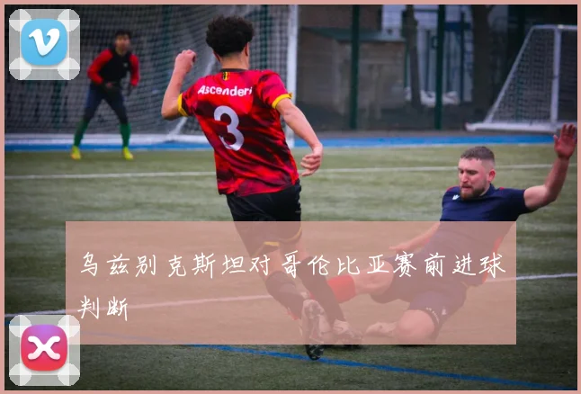 乌兹别克斯坦对哥伦比亚赛前进球判断