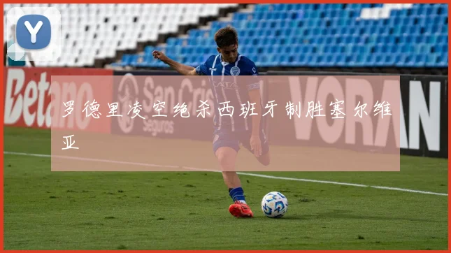 罗德里凌空绝杀西班牙制胜塞尔维亚