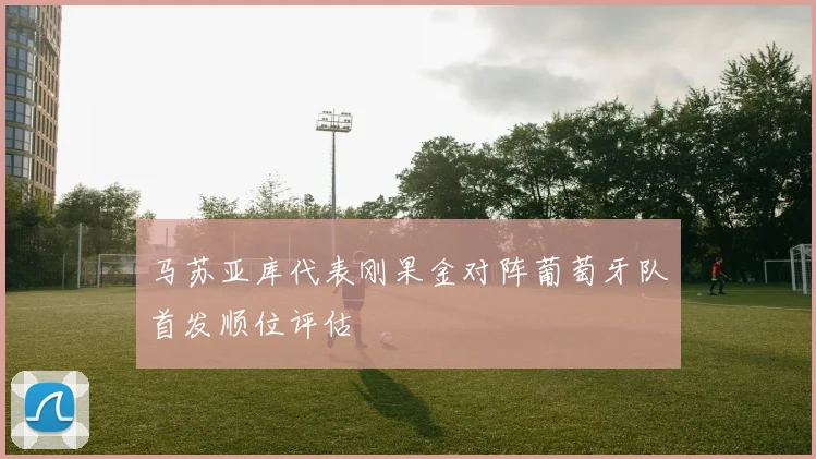 马苏亚库代表刚果金对阵葡萄牙队首发顺位评估