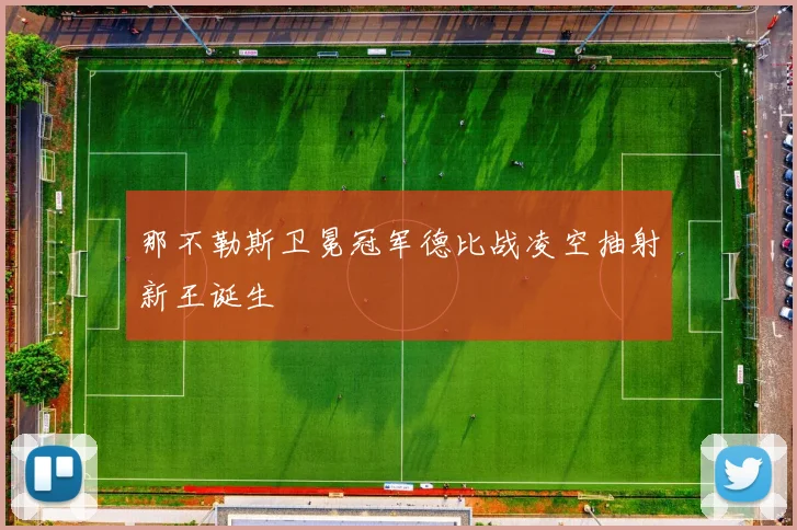 那不勒斯卫冕冠军德比战凌空抽射新王诞生