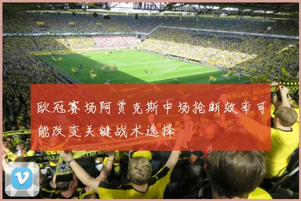 欧冠赛场阿贾克斯中场抢断效率可能改变关键战术选择