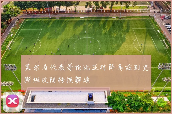 莱尔马代表哥伦比亚对阵乌兹别克斯坦攻防转换解读